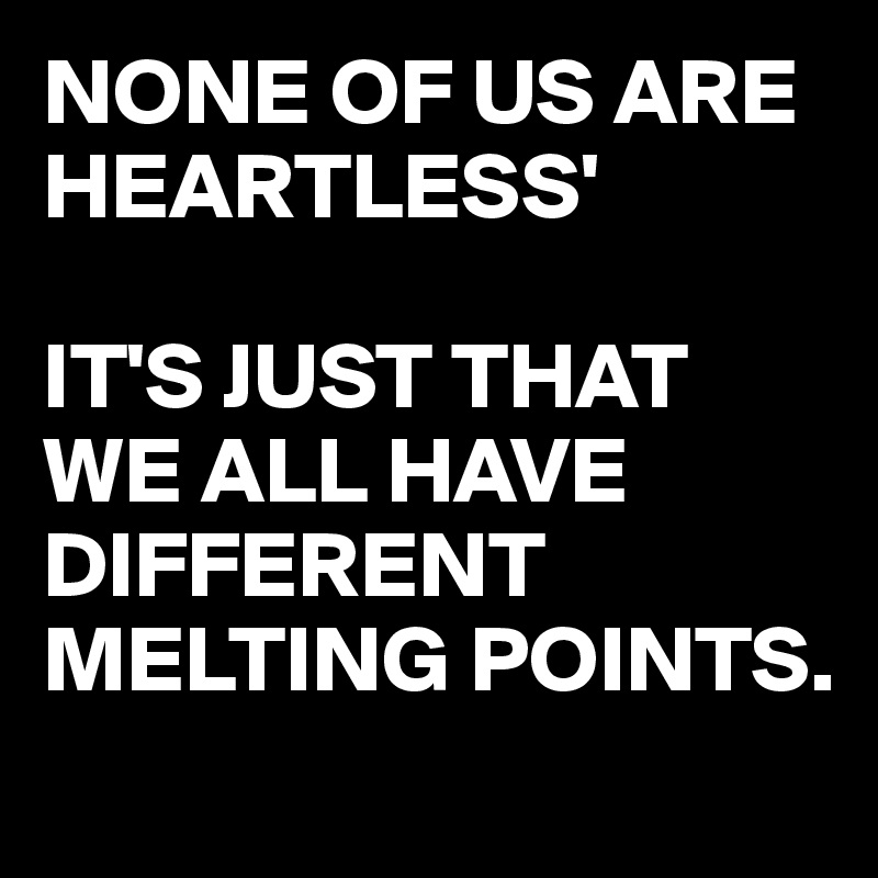 NONE OF US ARE HEARTLESS'

IT'S JUST THAT WE ALL HAVE DIFFERENT MELTING POINTS.
