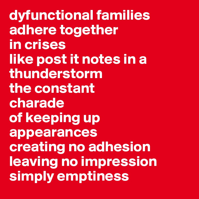 dyfunctional families 
adhere together 
in crises 
like post it notes in a thunderstorm
the constant 
charade
of keeping up
appearances
creating no adhesion
leaving no impression
simply emptiness