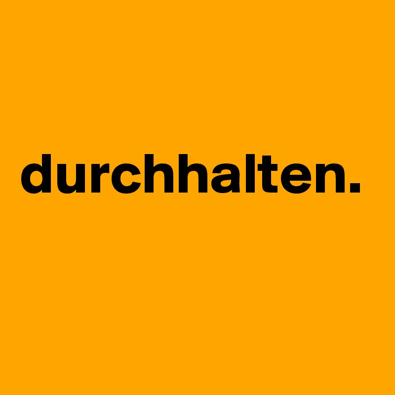 

durchhalten.