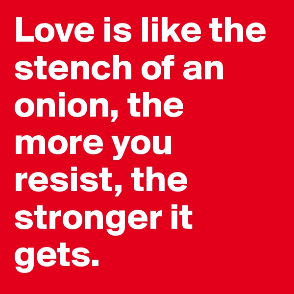 Love is like the stench of an onion, the more you resist, the stronger it gets.