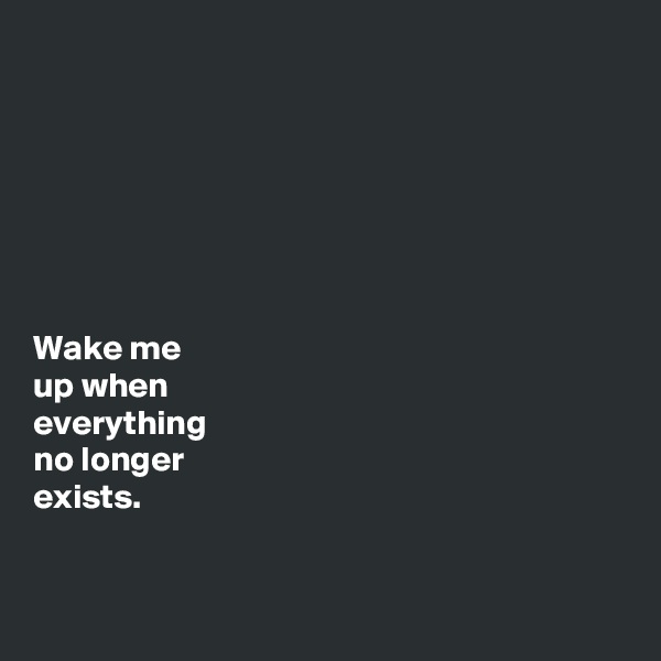 







Wake me 
up when 
everything 
no longer 
exists. 


