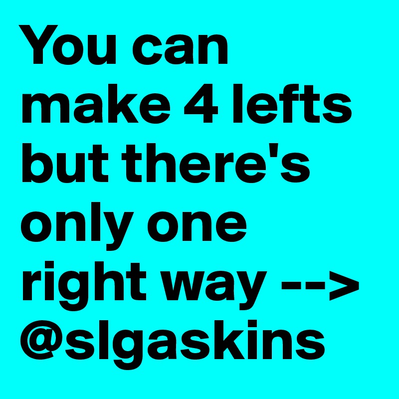 You can make 4 lefts but there's only one right way --> @slgaskins