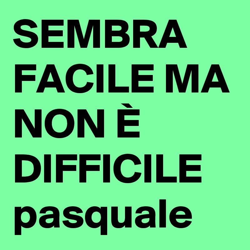 SEMBRA FACILE MA NON È DIFFICILE pasquale