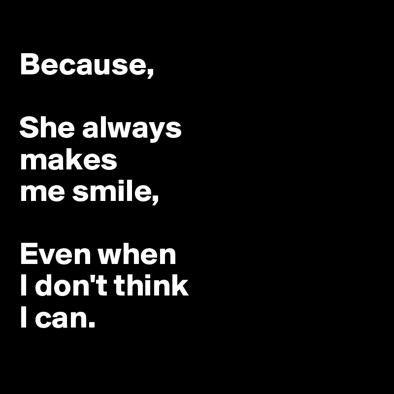 
Because, 

She always 
makes 
me smile, 

Even when 
I don't think 
I can. 
