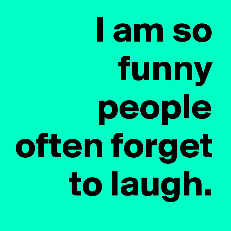 I am so funny people often forget to laugh.