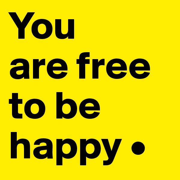 You
are free to be happy •