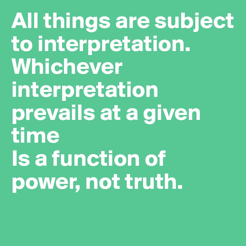 All things are subject to interpretation.
Whichever interpretation prevails at a given time
Is a function of power, not truth.
