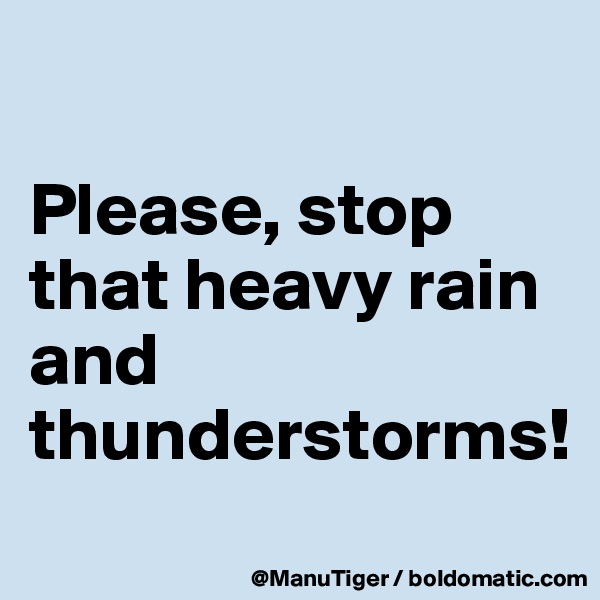 

Please, stop that heavy rain and thunderstorms!
