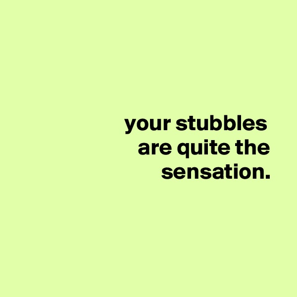 



                        your stubbles
                           are quite the
                                sensation.




