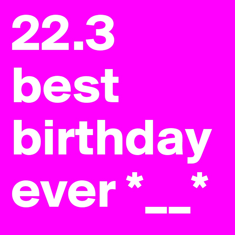 22.3 best birthday ever *__*