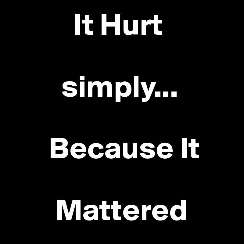           It Hurt

        simply...

      Because It
     
       Mattered