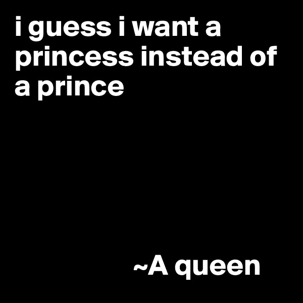 i guess i want a princess instead of a prince 





                    ~A queen