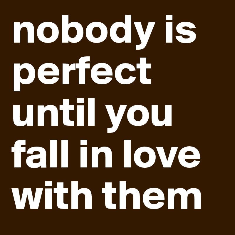 nobody is perfect until you fall in love with them