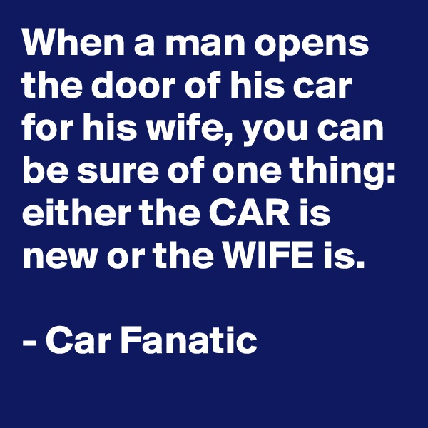 When a man opens the door of his car for his wife, you can be sure of one thing: either the CAR is new or the WIFE is.

- Car Fanatic