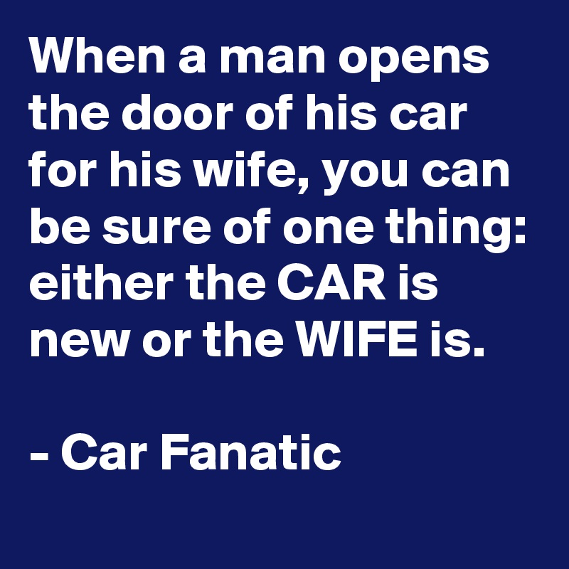 When a man opens the door of his car for his wife, you can be sure of one thing: either the CAR is new or the WIFE is.

- Car Fanatic