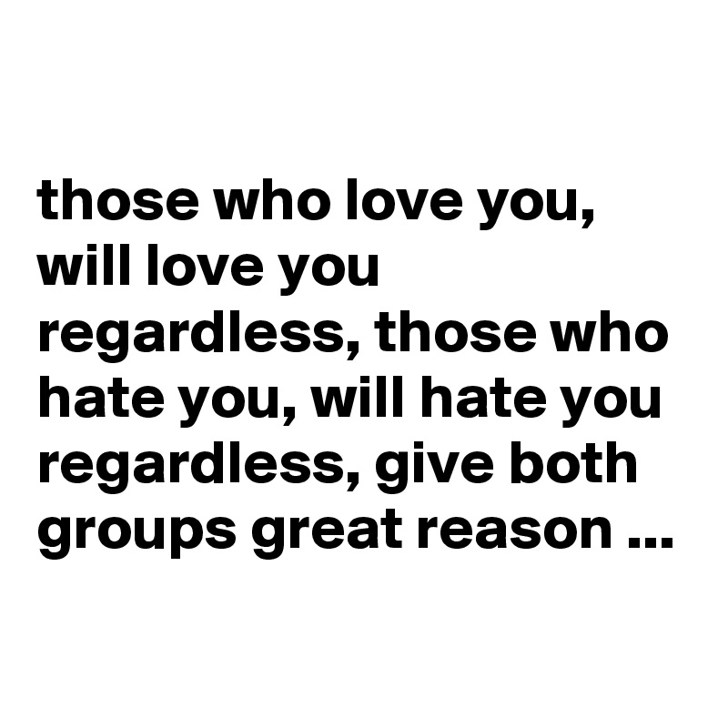 

those who love you, will love you regardless, those who hate you, will hate you regardless, give both groups great reason ...
