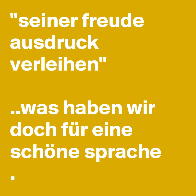 ''seiner freude ausdruck verleihen''

..was haben wir doch für eine schöne sprache
.