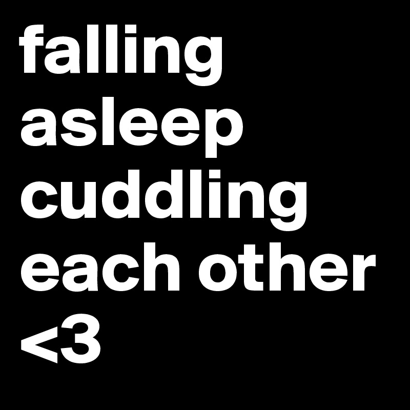 falling asleep cuddling each other <3