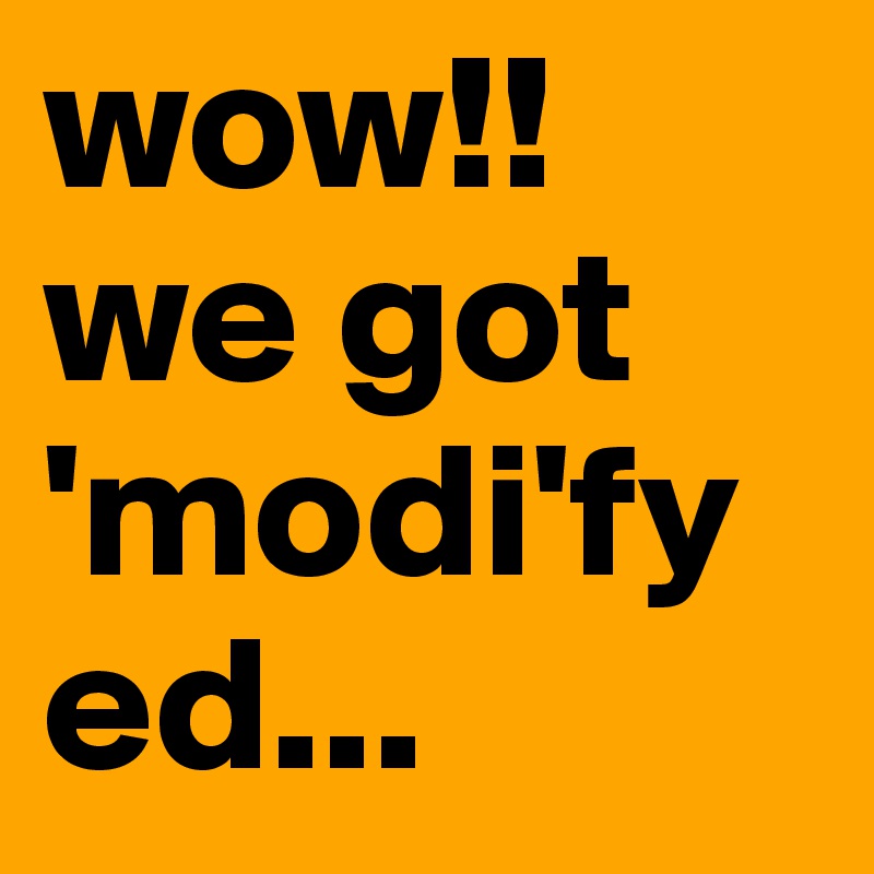 wow!! we got 'modi'fyed...