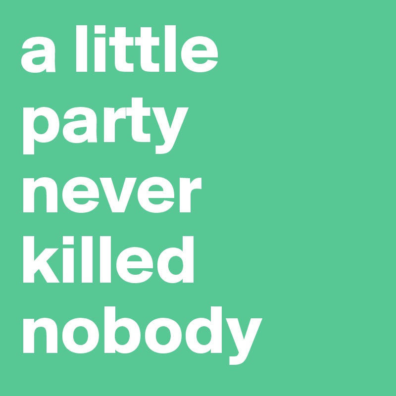 a little party never killed nobody