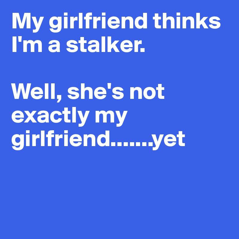 My girlfriend thinks I'm a stalker. 

Well, she's not exactly my girlfriend.......yet


