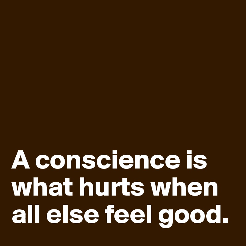 




A conscience is what hurts when all else feel good.