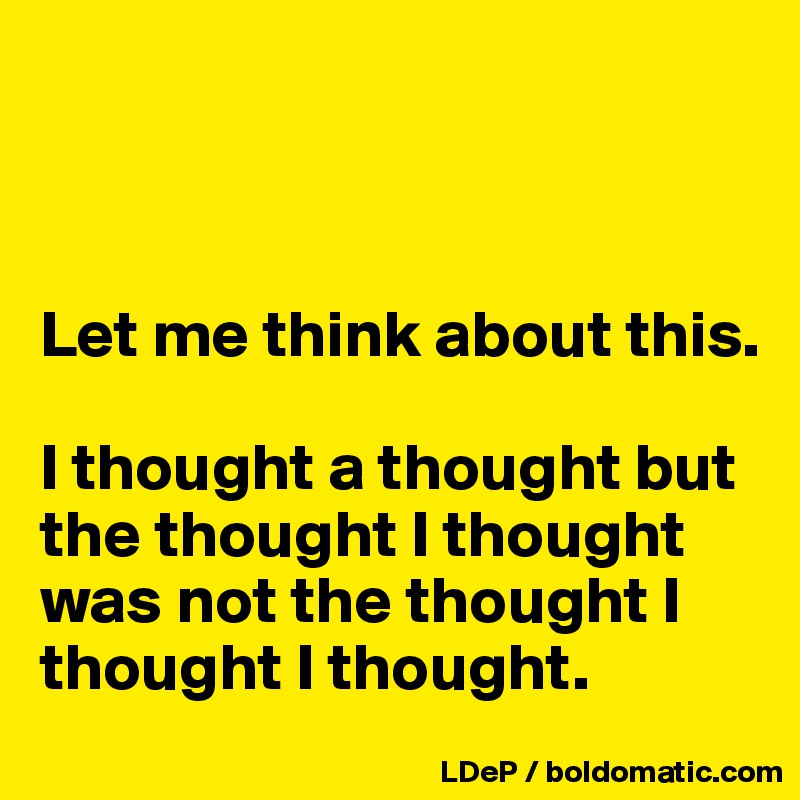 



Let me think about this. 

I thought a thought but the thought I thought was not the thought I thought I thought. 