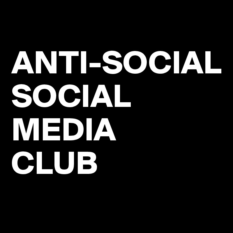 
ANTI-SOCIAL
SOCIAL
MEDIA
CLUB
