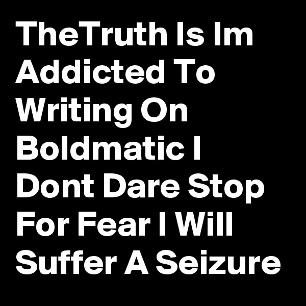 TheTruth Is Im Addicted To Writing On Boldmatic I Dont Dare Stop For Fear I Will Suffer A Seizure
