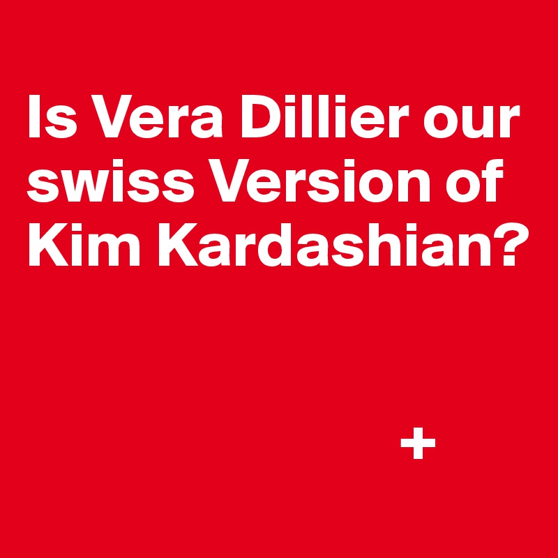 
Is Vera Dillier our swiss Version of Kim Kardashian?
                         
                    
                             +