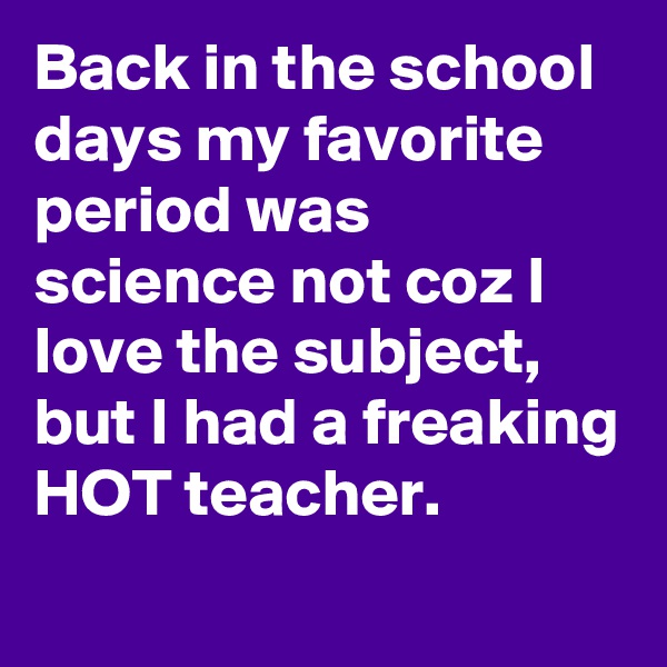 Back in the school days my favorite period was science not coz I love the subject, but I had a freaking HOT teacher.
