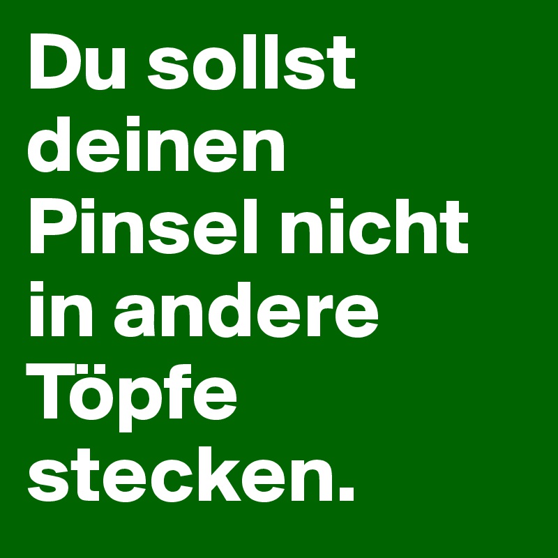 Du sollst deinen Pinsel nicht in andere Töpfe stecken.