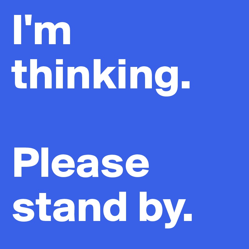 I'm thinking. 

Please stand by.