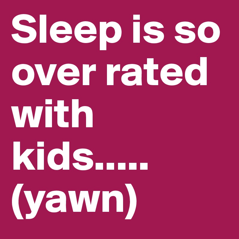 Sleep is so over rated with kids..... (yawn)