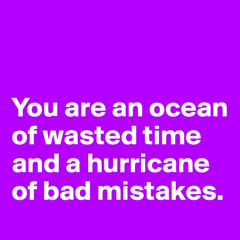 


You are an ocean of wasted time and a hurricane of bad mistakes. 