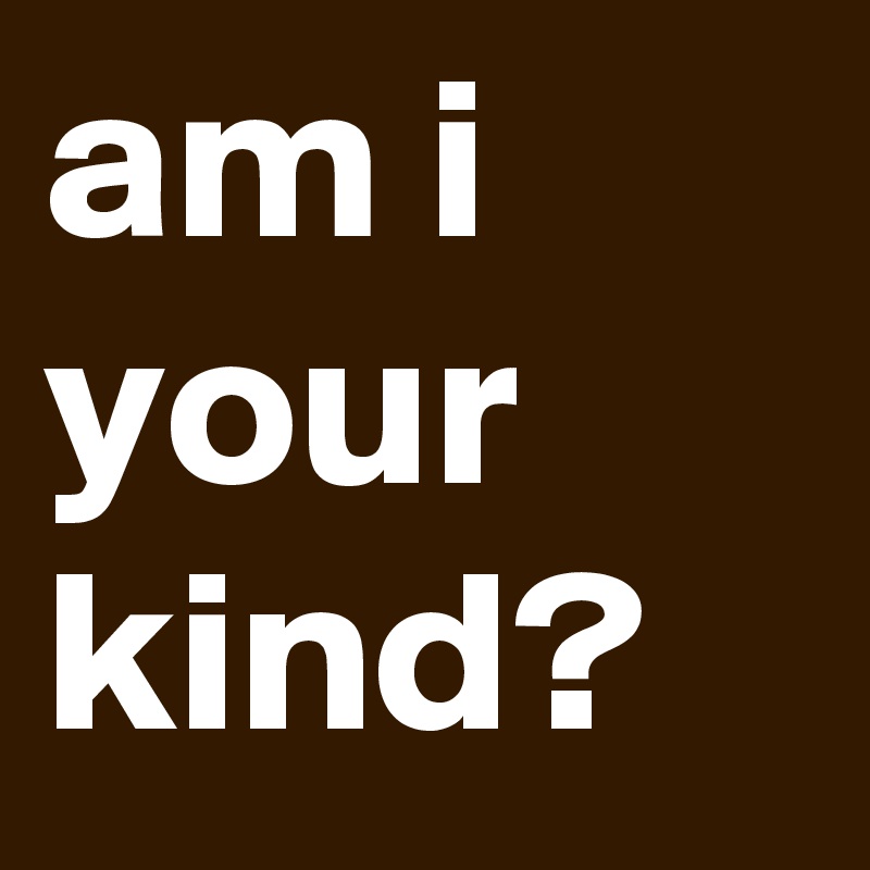 am i your kind?