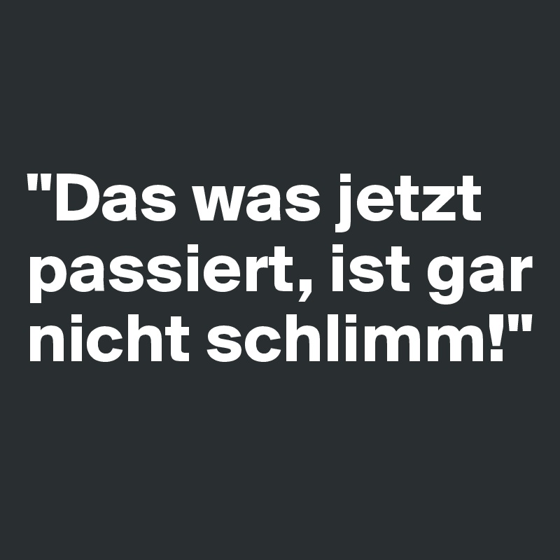 

"Das was jetzt passiert, ist gar nicht schlimm!"

