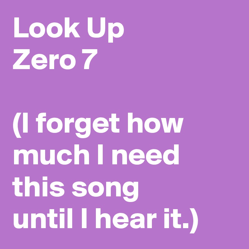 Look Up
Zero 7

(I forget how much I need
this song
until I hear it.)