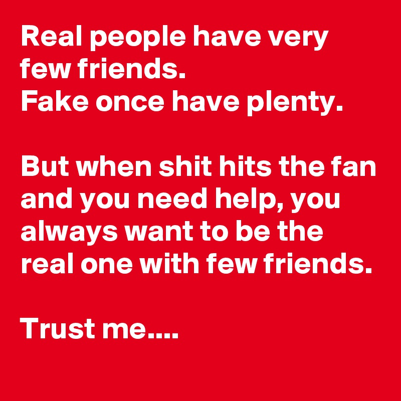 Real people have very few friends. Fake once have plenty. But when shit ...