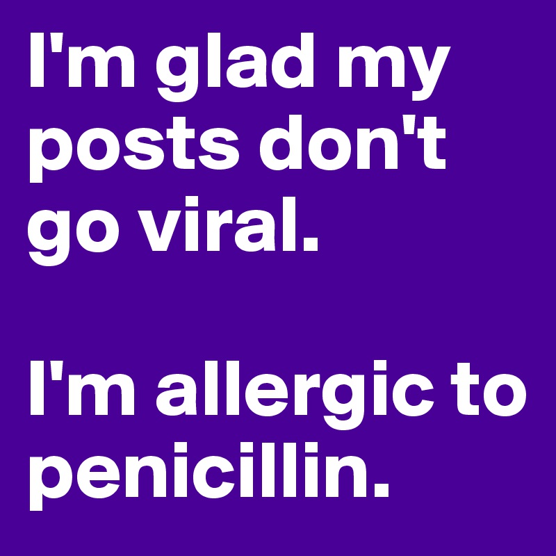 I'm glad my posts don't go viral.

I'm allergic to penicillin.