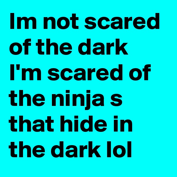 Im not scared of the dark I'm scared of the ninja s that hide in the dark lol
