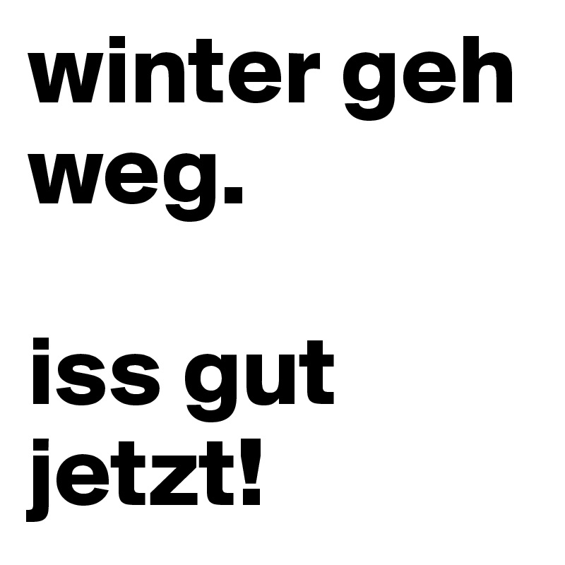 winter geh weg.

iss gut jetzt!