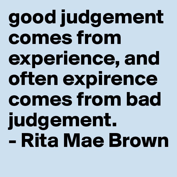 good judgement comes from experience, and often expirence comes from bad judgement. 
- Rita Mae Brown 