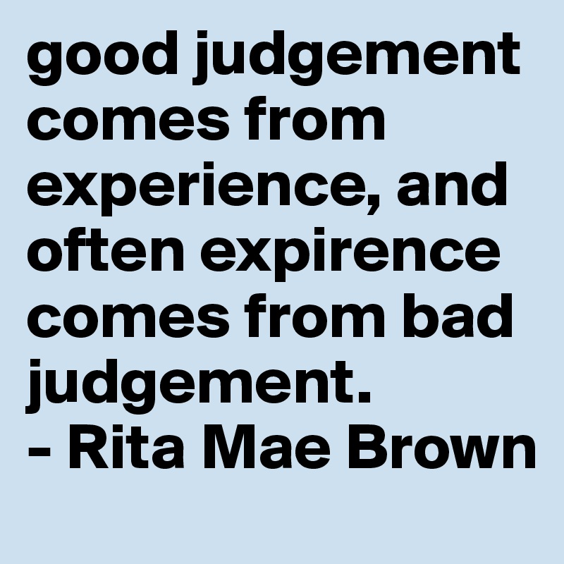 good judgement comes from experience, and often expirence comes from bad judgement. 
- Rita Mae Brown 