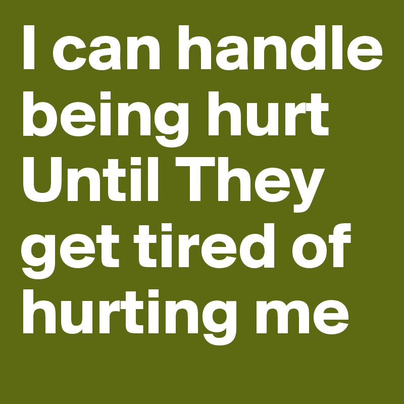 I can handle being hurt Until They get tired of hurting me