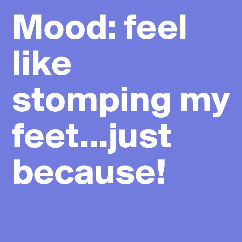 Mood: feel like stomping my feet...just because!