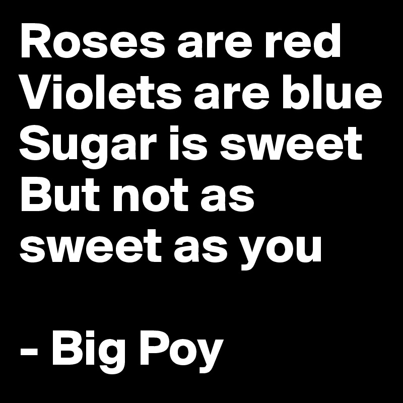 Roses are red
Violets are blue
Sugar is sweet
But not as sweet as you

- Big Poy