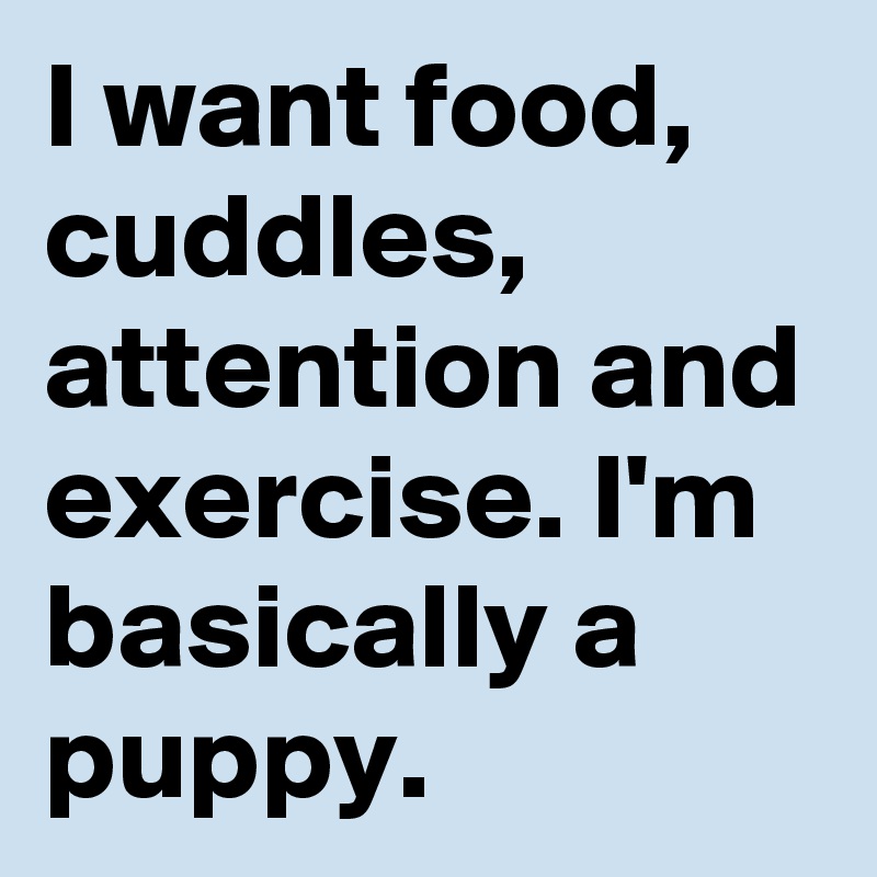 I want food, cuddles, attention and exercise. I'm basically a puppy. 