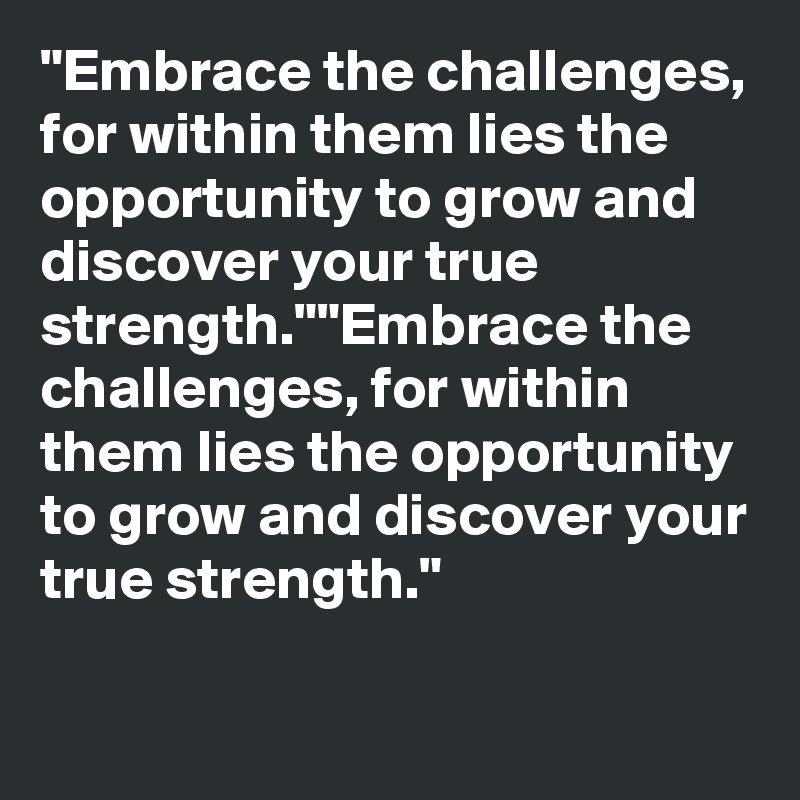 "Embrace the challenges, for within them lies the opportunity to grow and discover your true strength.""Embrace the challenges, for within them lies the opportunity to grow and discover your true strength."