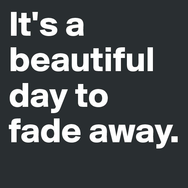 It's a beautiful day to fade away. 